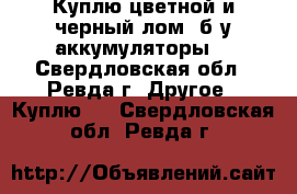 Куплю цветной и черный лом, б/у аккумуляторы. - Свердловская обл., Ревда г. Другое » Куплю   . Свердловская обл.,Ревда г.